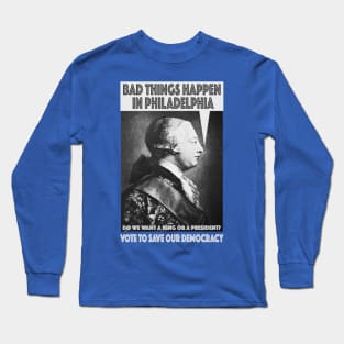 Bad Things Happen in Philadelphia? (King George III thought so, too!) Do We Want a King or a President? Long Sleeve T-Shirt